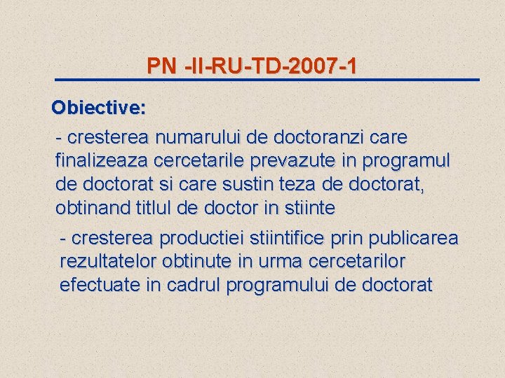 PN -II-RU-TD-2007 -1 Obiective: - cresterea numarului de doctoranzi care finalizeaza cercetarile prevazute in