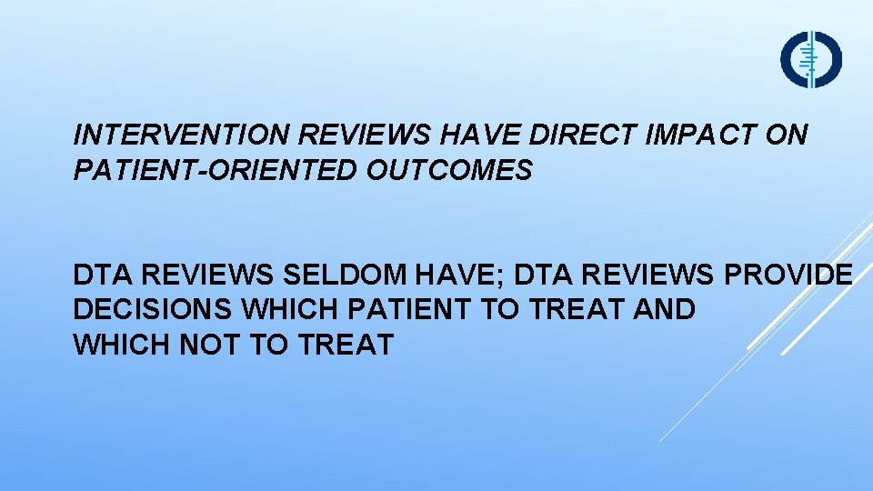 INTERVENTION REVIEWS HAVE DIRECT IMPACT ON PATIENT-ORIENTED OUTCOMES DTA REVIEWS SELDOM HAVE; DTA REVIEWS