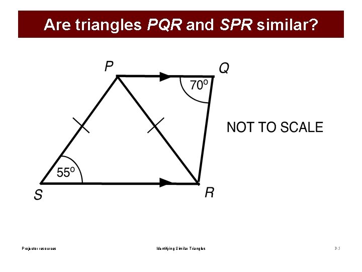 Are triangles PQR and SPR similar? Projector resources Identifying Similar Triangles P-5 