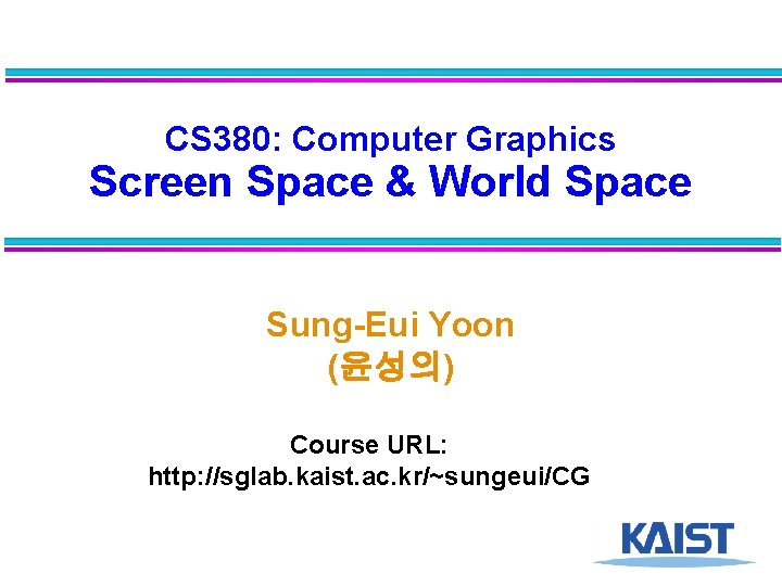 CS 380: Computer Graphics Screen Space & World Space Sung-Eui Yoon (윤성의) Course URL: