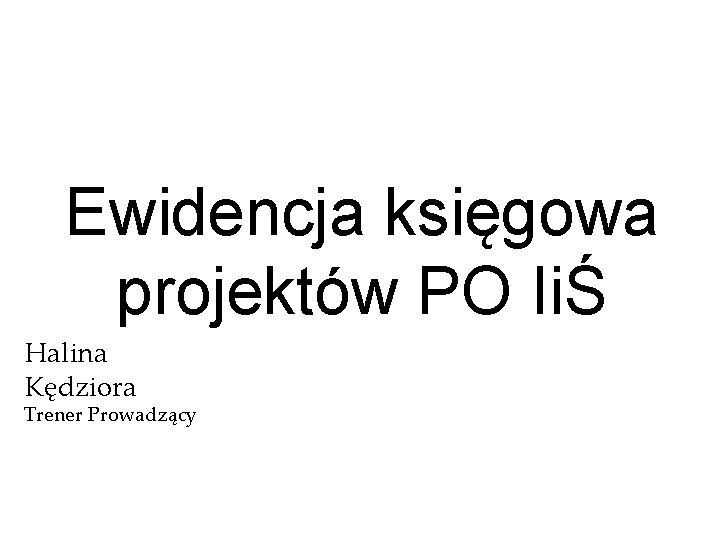 Ewidencja księgowa projektów PO IiŚ Halina Kędziora Trener Prowadzący 