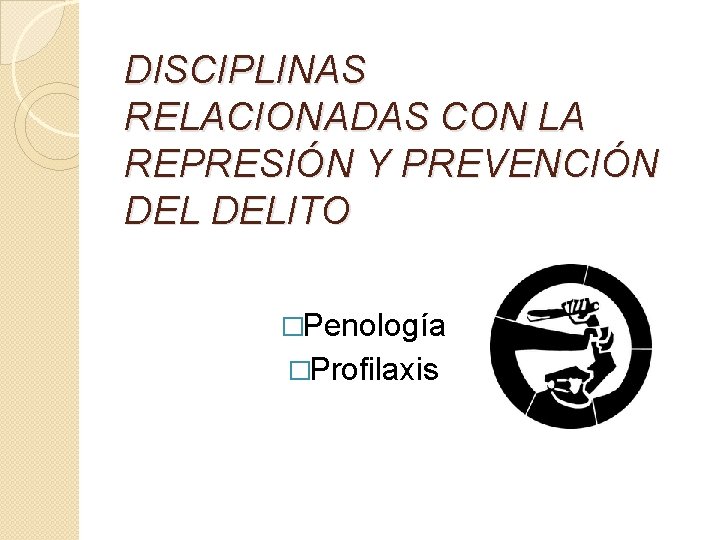 DISCIPLINAS RELACIONADAS CON LA REPRESIÓN Y PREVENCIÓN DELITO �Penología �Profilaxis 