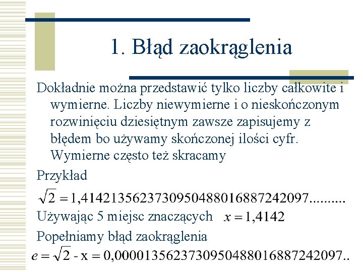 1. Błąd zaokrąglenia Dokładnie można przedstawić tylko liczby całkowite i wymierne. Liczby niewymierne i