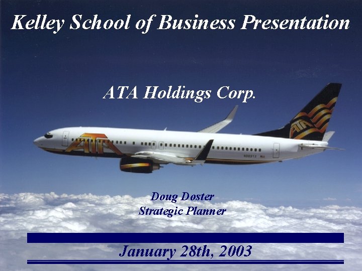 Kelley School of Business Presentation ATA Holdings Corp. Doug Doster Strategic Planner January 28