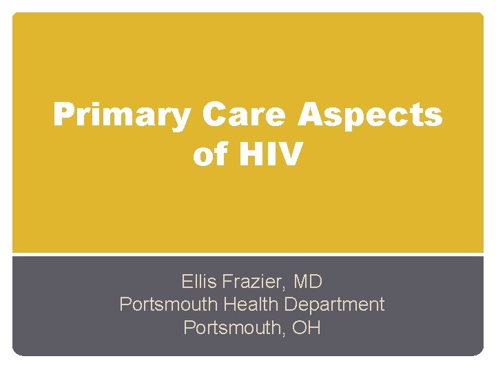 Primary Care Aspects of HIV Ellis Frazier, MD Portsmouth Health Department Portsmouth, OH Primary Care Aspects of HIV Ellis Frazier, MD Portsmouth Health Department Portsmouth, OH