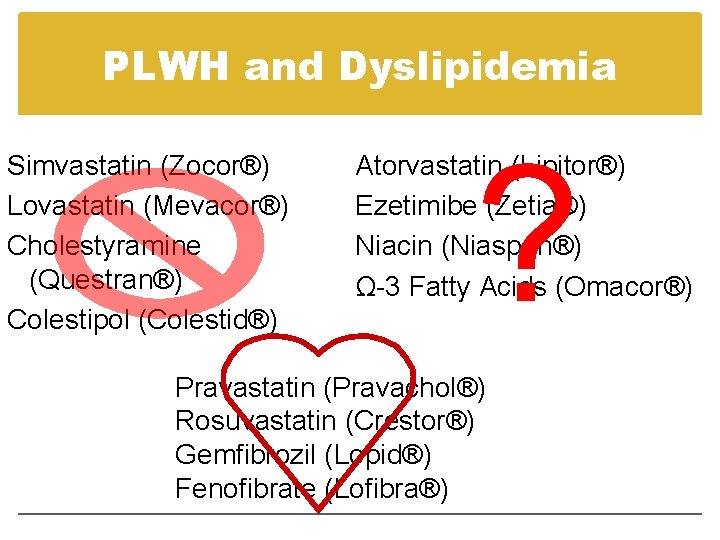 PLWH and Dyslipidemia Simvastatin (Zocor®) Lovastatin (Mevacor®) Cholestyramine (Questran®) Colestipol (Colestid®) ? Atorvastatin (Lipitor®) PLWH and Dyslipidemia Simvastatin (Zocor®) Lovastatin (Mevacor®) Cholestyramine (Questran®) Colestipol (Colestid®) ? Atorvastatin (Lipitor®)