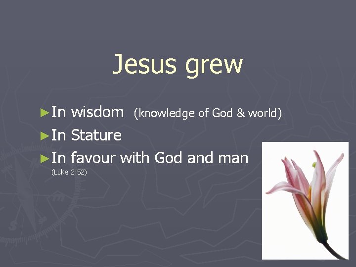 Jesus grew ►In wisdom (knowledge of God & world) ►In Stature ►In favour with