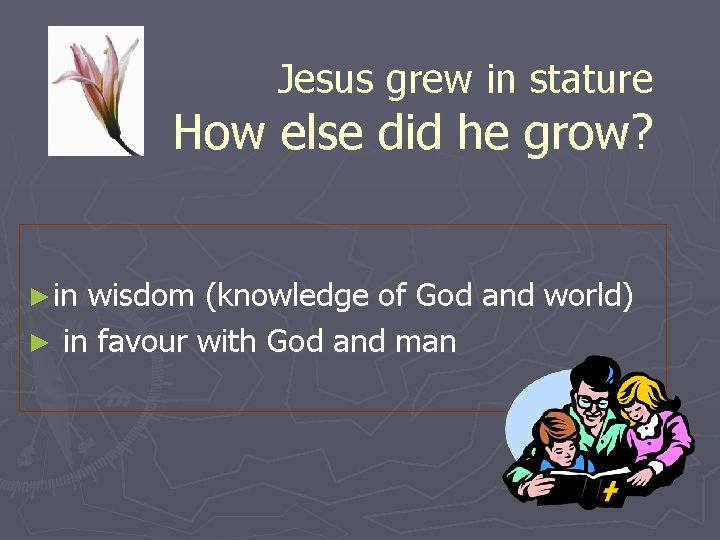 Jesus grew in stature How else did he grow? ►in wisdom (knowledge of God