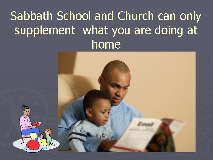 Sabbath School and Church can only supplement what you are doing at home 