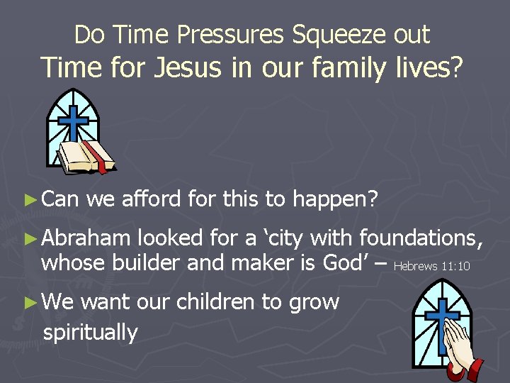 Do Time Pressures Squeeze out Time for Jesus in our family lives? ► Can