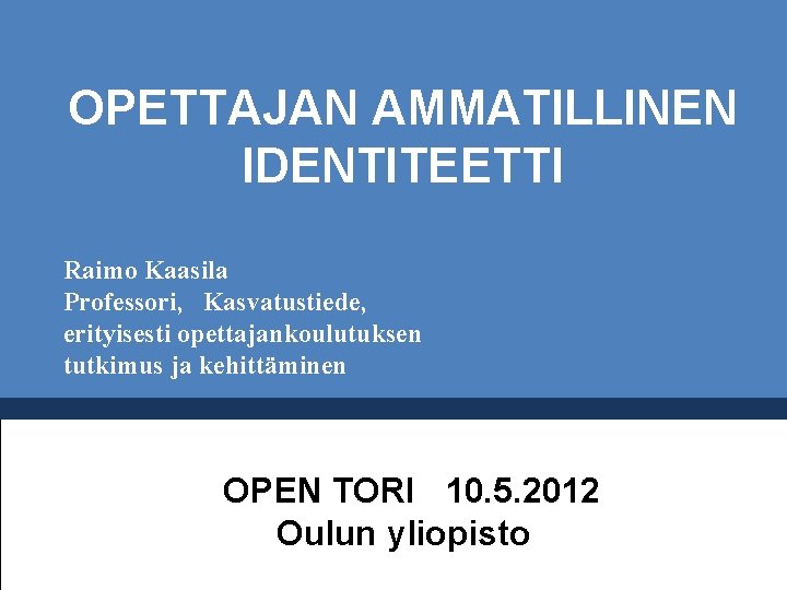 OPETTAJAN AMMATILLINEN IDENTITEETTI Raimo Kaasila Professori, Kasvatustiede, erityisesti opettajankoulutuksen tutkimus ja kehittäminen OPEN TORI