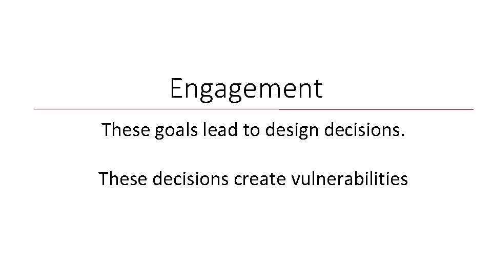 Engagement These goals lead to design decisions. These decisions create vulnerabilities 