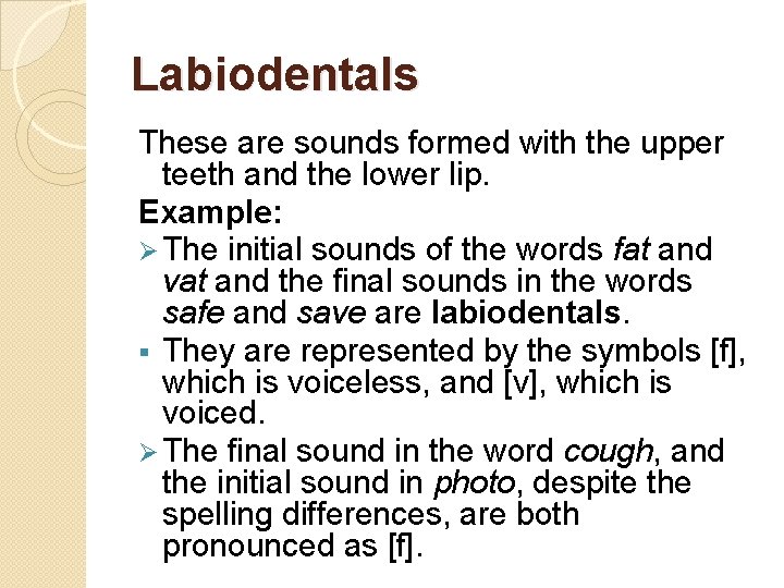 Labiodentals These are sounds formed with the upper teeth and the lower lip. Example: