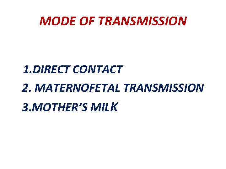 MODE OF TRANSMISSION 1. DIRECT CONTACT 2. MATERNOFETAL TRANSMISSION 3. MOTHER’S MILK 