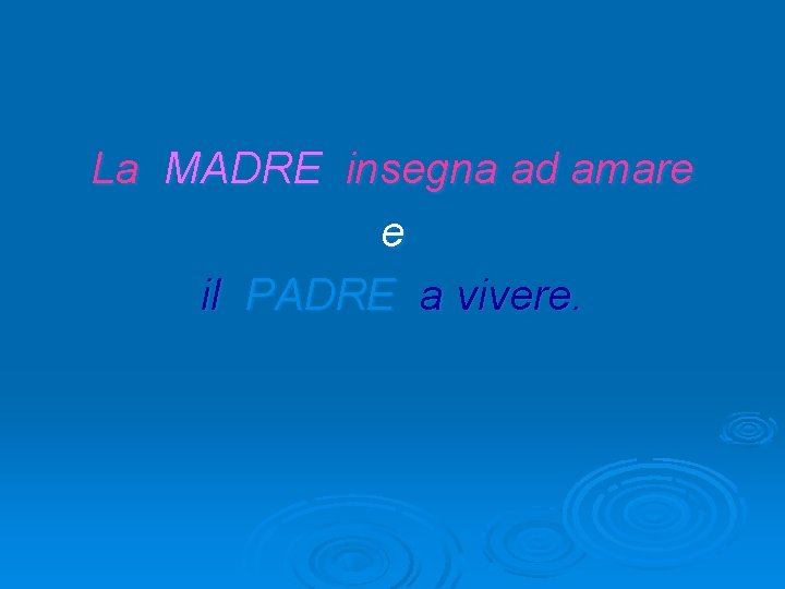 La MADRE insegna ad amare e il PADRE a vivere. La MADRE insegna ad amare e il PADRE a vivere.