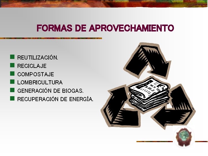 FORMAS DE APROVECHAMIENTO n REUTILIZACIÓN. n RECICLAJE n COMPOSTAJE n LOMBRICULTURA n GENERACIÓN DE FORMAS DE APROVECHAMIENTO n REUTILIZACIÓN. n RECICLAJE n COMPOSTAJE n LOMBRICULTURA n GENERACIÓN DE