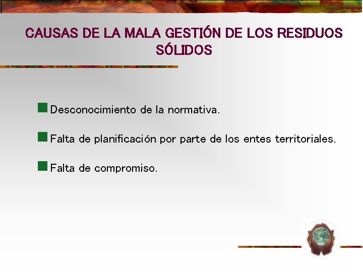 CAUSAS DE LA MALA GESTIÓN DE LOS RESIDUOS SÓLIDOS n Desconocimiento de la normativa. CAUSAS DE LA MALA GESTIÓN DE LOS RESIDUOS SÓLIDOS n Desconocimiento de la normativa.