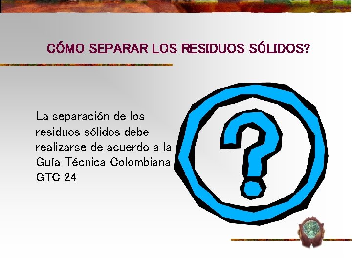 CÓMO SEPARAR LOS RESIDUOS SÓLIDOS? La separación de los residuos sólidos debe realizarse de CÓMO SEPARAR LOS RESIDUOS SÓLIDOS? La separación de los residuos sólidos debe realizarse de