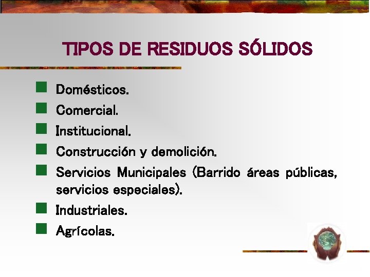 TIPOS DE RESIDUOS SÓLIDOS n n n n Domésticos. Comercial. Institucional. Construcción y demolición. TIPOS DE RESIDUOS SÓLIDOS n n n n Domésticos. Comercial. Institucional. Construcción y demolición.