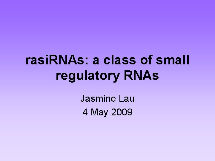 rasi. RNAs: a class of small regulatory RNAs Jasmine Lau 4 May 2009 