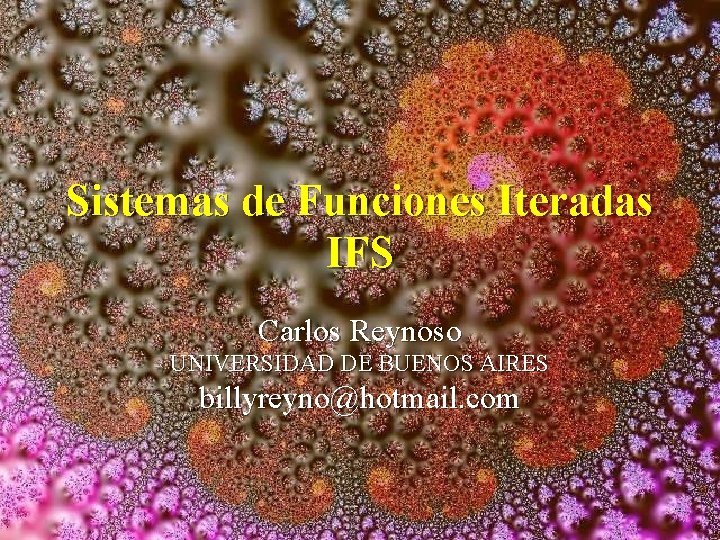 Sistemas de Funciones Iteradas IFS Carlos Reynoso UNIVERSIDAD DE BUENOS AIRES billyreyno@hotmail. com 