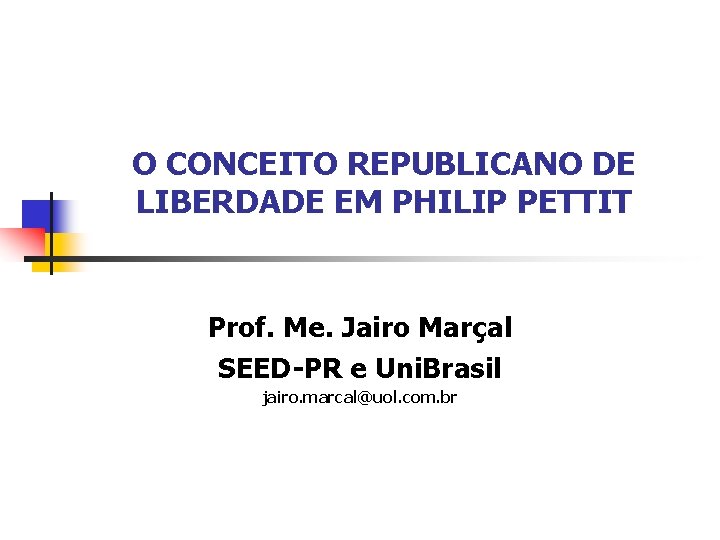 O CONCEITO REPUBLICANO DE LIBERDADE EM PHILIP PETTIT Prof. Me. Jairo Marçal SEED-PR e