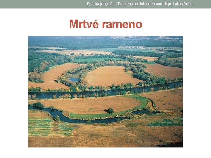 Fyzická geografie - Tvary tvořené tekoucí vodou - Mgr. Lukáš Dolák Mrtvé rameno 