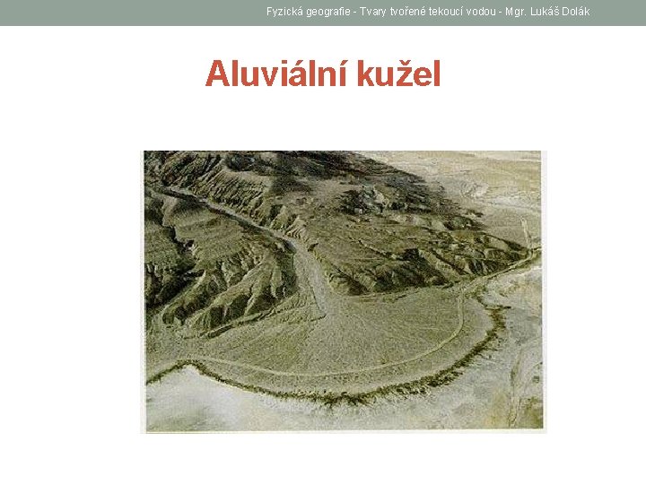 Fyzická geografie - Tvary tvořené tekoucí vodou - Mgr. Lukáš Dolák Aluviální kužel 