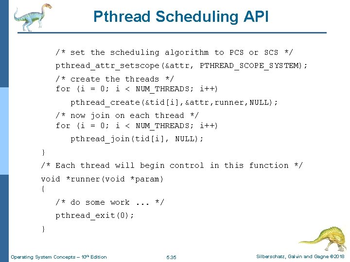 Pthread Scheduling API /* set the scheduling algorithm to PCS or SCS */ pthread_attr_setscope(&attr,