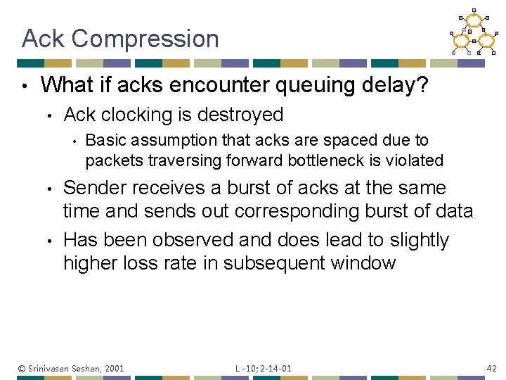 Ack Compression • What if acks encounter queuing delay? • Ack clocking is destroyed