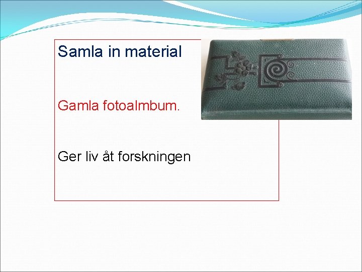 Samla in material Gamla fotoalmbum. Ger liv åt forskningen 
