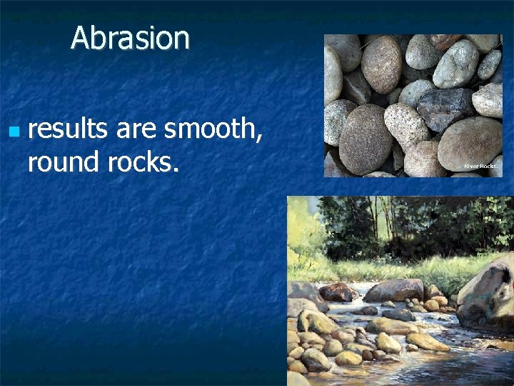 Abrasion n results are smooth, round rocks. 