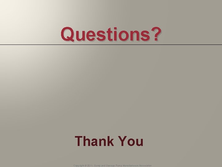 Questions? Thank You Copyright © 2011, Sump and Sewage Pump Manufacturers Association 