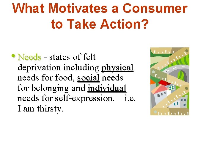What Motivates a Consumer to Take Action? • Needs - states of felt deprivation