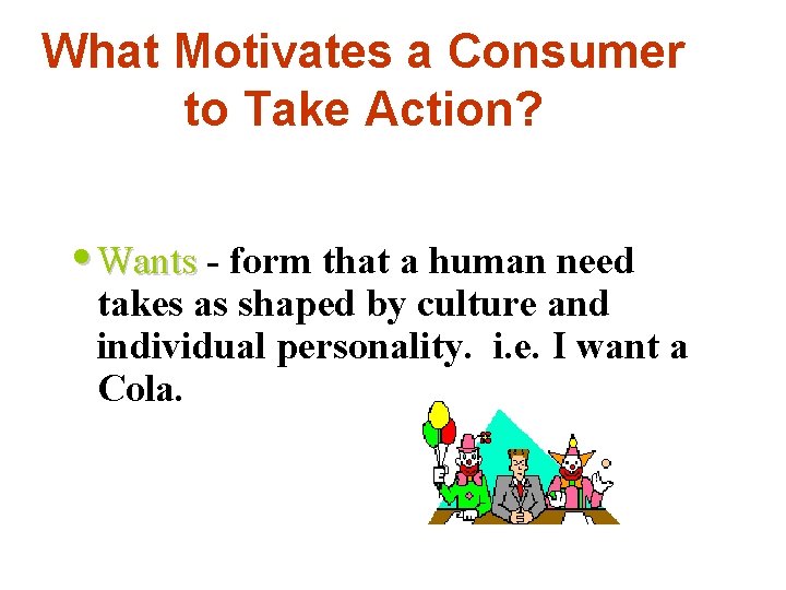 What Motivates a Consumer to Take Action? • Wants - form that a human