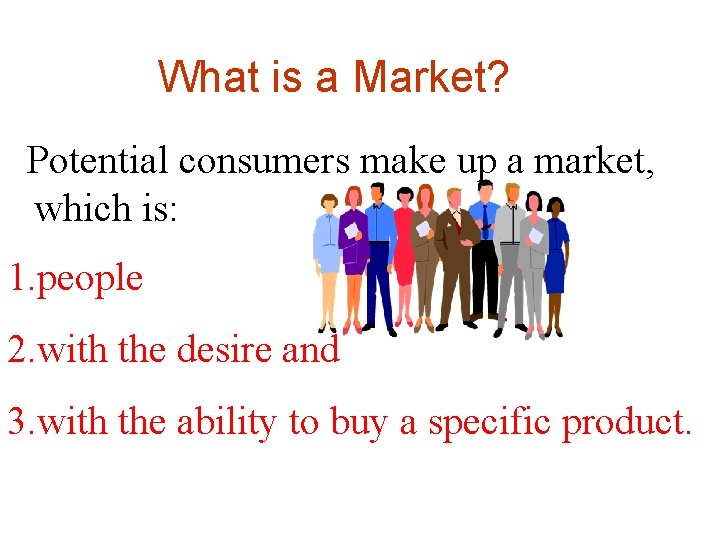 What is a Market? Potential consumers make up a market, which is: 1. people