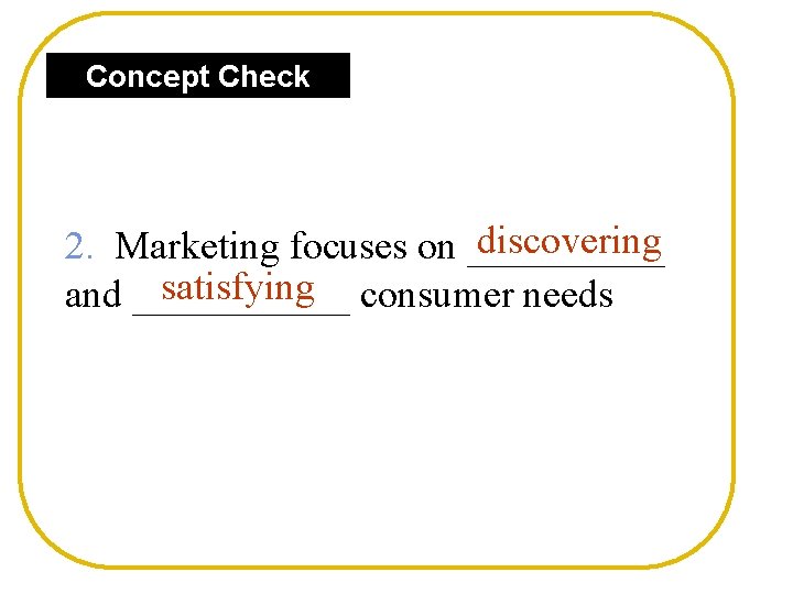 Concept Check discovering 2. Marketing focuses on _____ satisfying consumer needs and ______ 