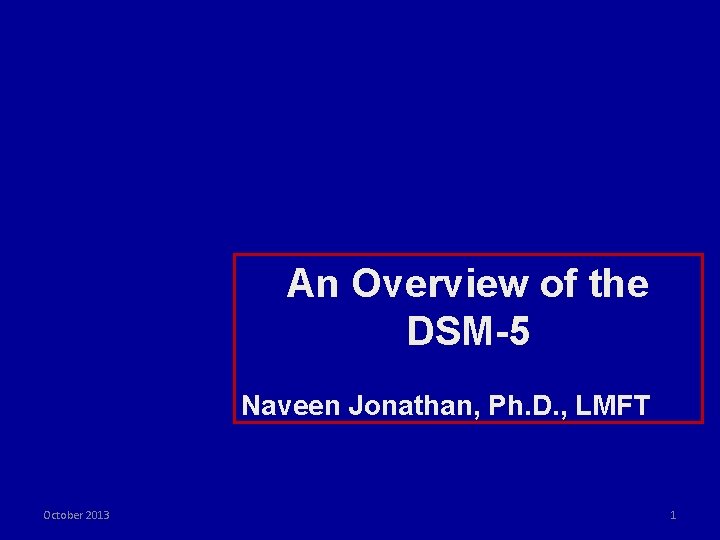 An Overview of the DSM-5 Naveen Jonathan, Ph. D. , LMFT October 2013 1