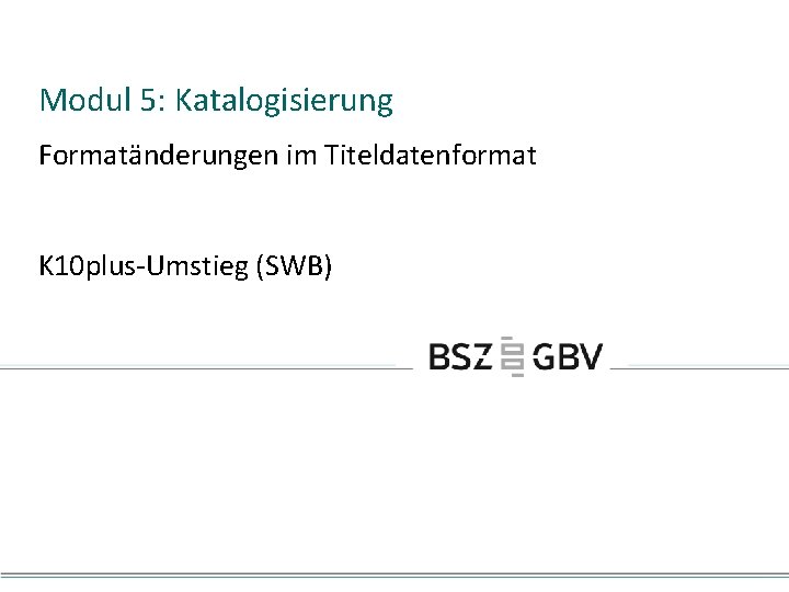 Modul 5: Katalogisierung Formatänderungen im Titeldatenformat K 10 plus-Umstieg (SWB) 