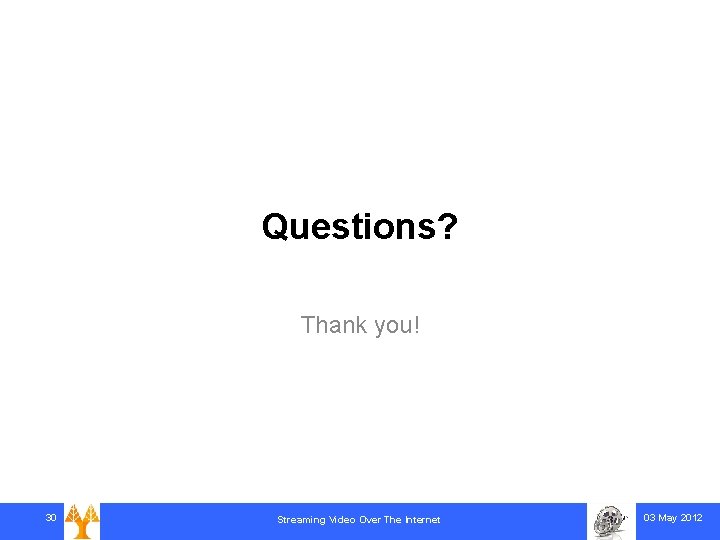 Questions? Thank you! 30 Streaming Video Over The Internet 03 May 2012 