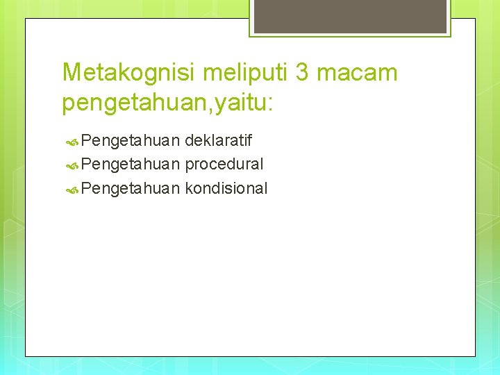 Metakognisi meliputi 3 macam pengetahuan, yaitu: Pengetahuan deklaratif Pengetahuan procedural Pengetahuan kondisional 