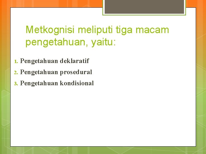 Metkognisi meliputi tiga macam pengetahuan, yaitu: 1. Pengetahuan deklaratif 2. Pengetahuan prosedural 3. Pengetahuan