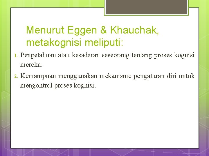 Menurut Eggen & Khauchak, metakognisi meliputi: 1. Pengetahuan atau kesadaran seseorang tentang proses kognisi