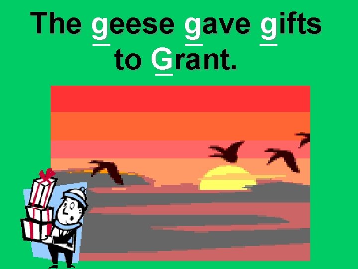 The geese gave gifts to Grant. 
