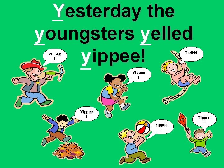 Yesterday the youngsters yelled yippee! Yippee ! Yippee ! 