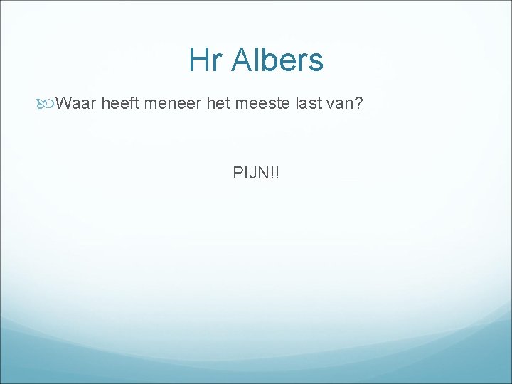 Hr Albers Waar heeft meneer het meeste last van? PIJN!! 