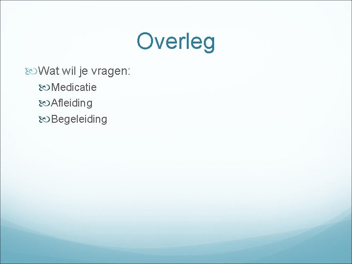 Overleg Wat wil je vragen: Medicatie Afleiding Begeleiding 