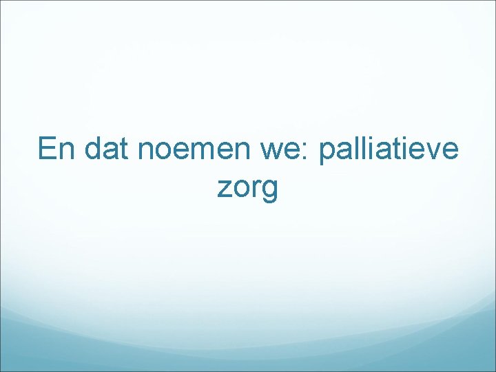 En dat noemen we: palliatieve zorg 