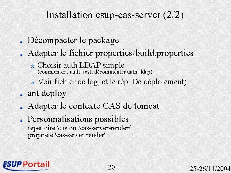Installation esup-cas-server (2/2) Décompacter le package Adapter le fichier properties/build. properties Choisir auth LDAP Installation esup-cas-server (2/2) Décompacter le package Adapter le fichier properties/build. properties Choisir auth LDAP