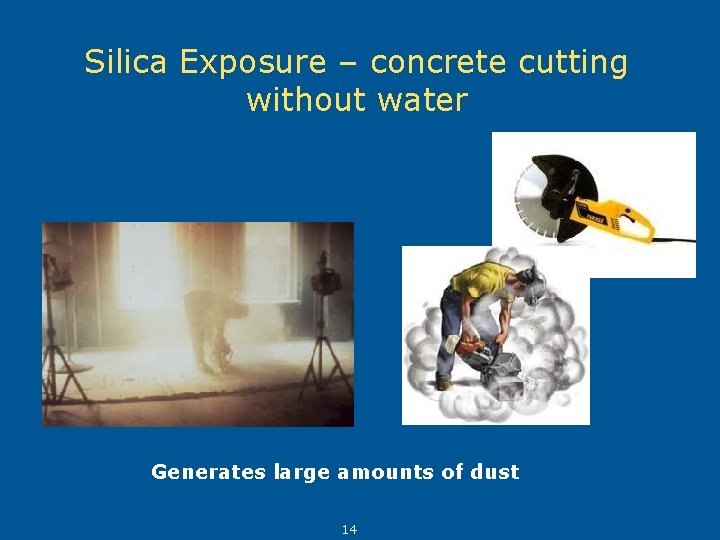 Silica Exposure – concrete cutting without water Generates large amounts of dust 14 